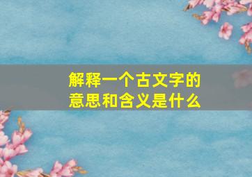 解释一个古文字的意思和含义是什么