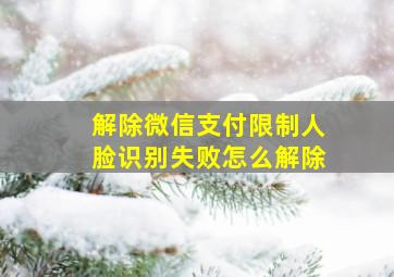 解除微信支付限制人脸识别失败怎么解除