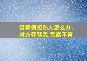 警察偏袒熟人怎么办,对方辱骂我,警察不管