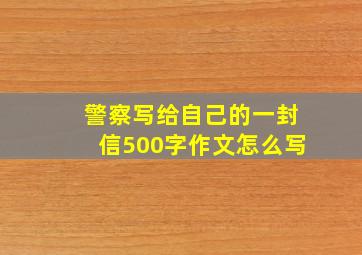 警察写给自己的一封信500字作文怎么写