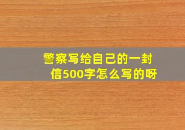 警察写给自己的一封信500字怎么写的呀