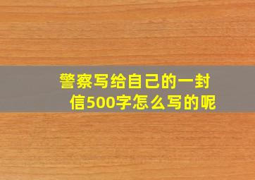 警察写给自己的一封信500字怎么写的呢