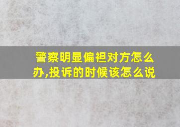 警察明显偏袒对方怎么办,投诉的时候该怎么说