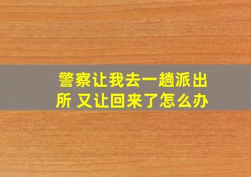 警察让我去一趟派出所 又让回来了怎么办