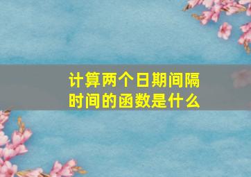 计算两个日期间隔时间的函数是什么