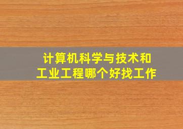 计算机科学与技术和工业工程哪个好找工作