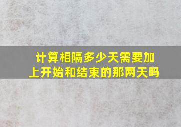 计算相隔多少天需要加上开始和结束的那两天吗