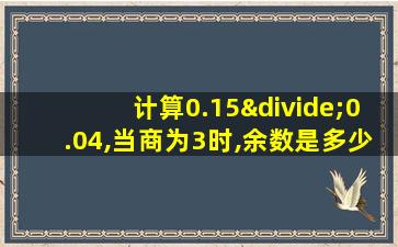 计算0.15÷0.04,当商为3时,余数是多少?