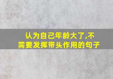 认为自己年龄大了,不需要发挥带头作用的句子