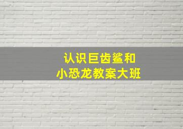 认识巨齿鲨和小恐龙教案大班