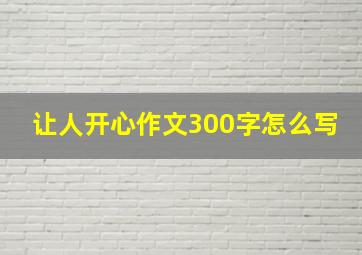 让人开心作文300字怎么写