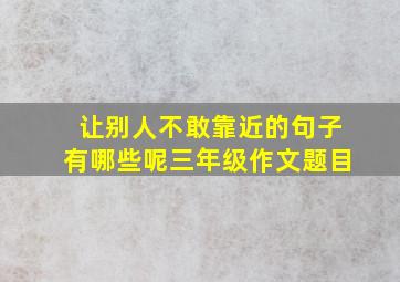 让别人不敢靠近的句子有哪些呢三年级作文题目