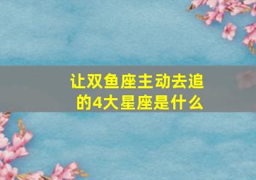 让双鱼座主动去追的4大星座是什么