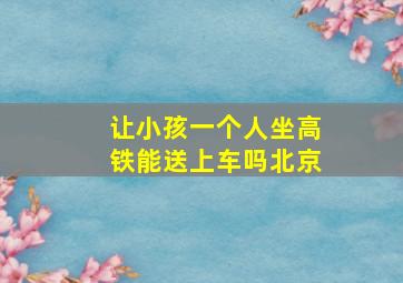 让小孩一个人坐高铁能送上车吗北京