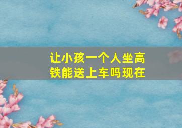 让小孩一个人坐高铁能送上车吗现在