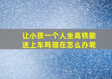 让小孩一个人坐高铁能送上车吗现在怎么办呢