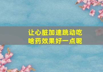 让心脏加速跳动吃啥药效果好一点呢