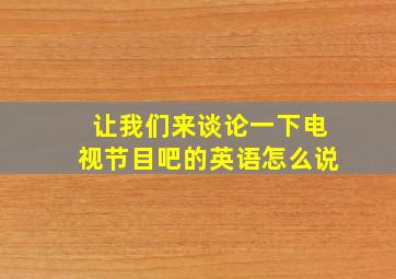 让我们来谈论一下电视节目吧的英语怎么说