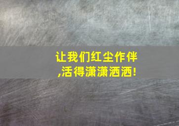 让我们红尘作伴,活得潇潇洒洒!