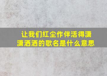 让我们红尘作伴活得潇潇洒洒的歌名是什么意思