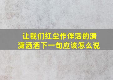 让我们红尘作伴活的潇潇洒洒下一句应该怎么说