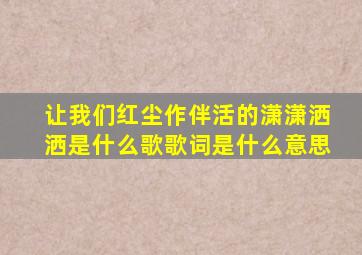 让我们红尘作伴活的潇潇洒洒是什么歌歌词是什么意思