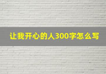 让我开心的人300字怎么写