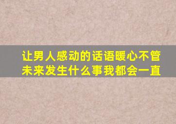 让男人感动的话语暖心不管未来发生什么事我都会一直