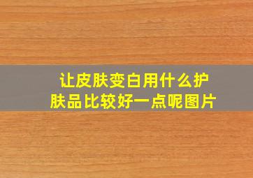 让皮肤变白用什么护肤品比较好一点呢图片