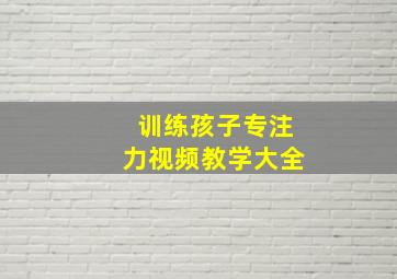 训练孩子专注力视频教学大全