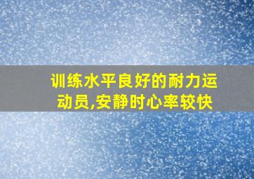 训练水平良好的耐力运动员,安静时心率较快