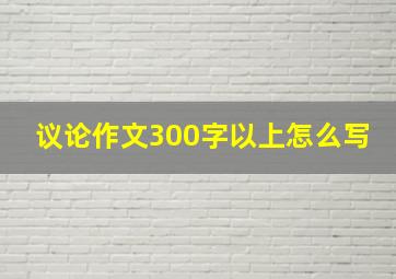 议论作文300字以上怎么写