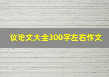 议论文大全300字左右作文