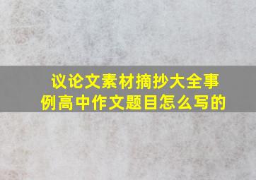 议论文素材摘抄大全事例高中作文题目怎么写的