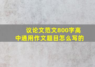 议论文范文800字高中通用作文题目怎么写的