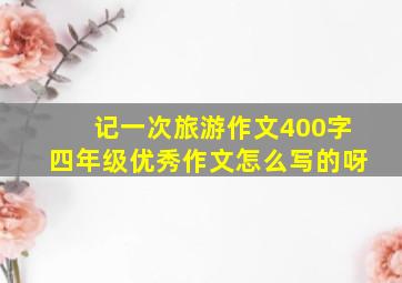 记一次旅游作文400字四年级优秀作文怎么写的呀