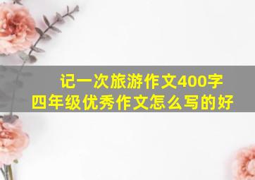 记一次旅游作文400字四年级优秀作文怎么写的好