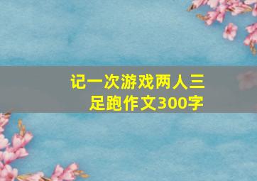 记一次游戏两人三足跑作文300字