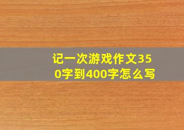 记一次游戏作文350字到400字怎么写