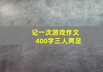 记一次游戏作文400字三人两足