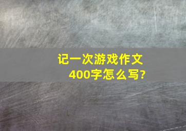 记一次游戏作文400字怎么写?