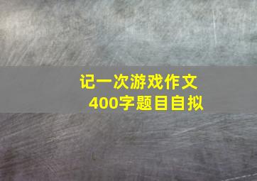 记一次游戏作文400字题目自拟