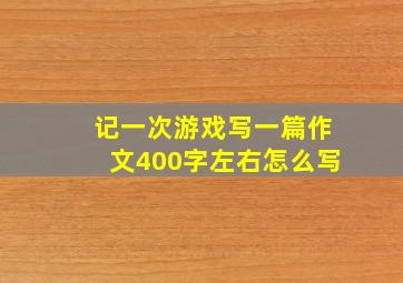 记一次游戏写一篇作文400字左右怎么写