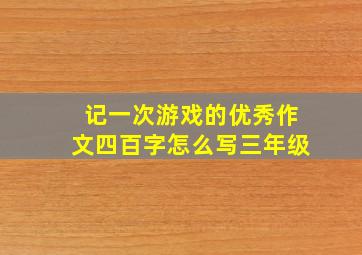 记一次游戏的优秀作文四百字怎么写三年级