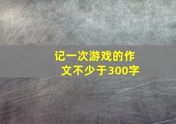 记一次游戏的作文不少于300字