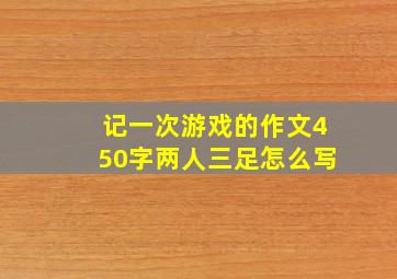 记一次游戏的作文450字两人三足怎么写