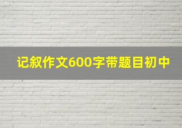 记叙作文600字带题目初中