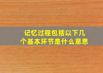 记忆过程包括以下几个基本环节是什么意思