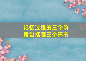 记忆过程的三个阶段包括哪三个环节