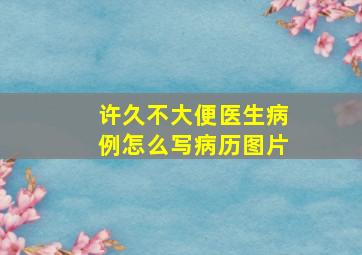 许久不大便医生病例怎么写病历图片